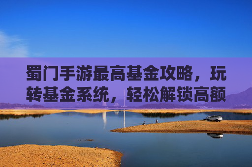 蜀门手游最高基金攻略,玩转基金系统,轻松解锁高额收益!