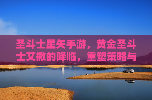 圣斗士星矢手游，黄金圣斗士艾撒的降临，重塑策略与实力的新篇章