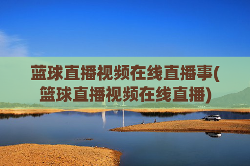 蓝球直播视频在线直播事(篮球直播视频在线直播)