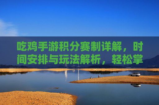 吃鸡手游积分赛制详解,时间安排与玩法解析,轻松掌握积分规则,吃鸡手游积分赛制详解,时间安排与玩法解析,轻松掌握积分规则
