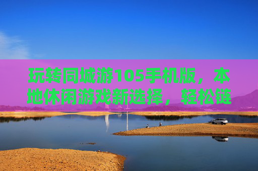 玩转同城游105手机版,本地休闲游戏新选择,轻松链接好友享经典乐趣