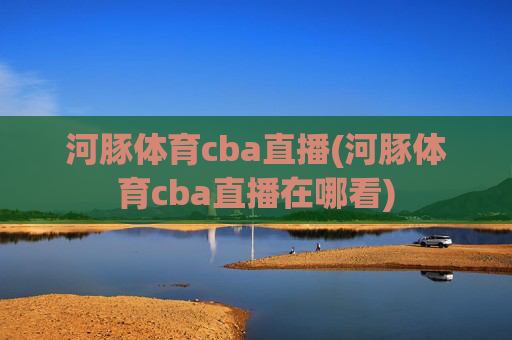 河豚体育cba直播(河豚体育cba直播在哪看)