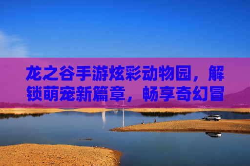龙之谷手游炫彩动物园,解锁萌宠新篇章,畅享奇幻冒险与欢乐互动