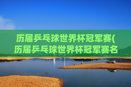 历届乒乓球世界杯冠军赛(历届乒乓球世界杯冠军赛名单)