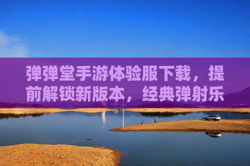 弹弹堂手游体验服下载,提前解锁新版本,经典弹射乐趣再续!弹弹堂手游体验服下载,提前解锁新版本,经典弹射乐趣再续!