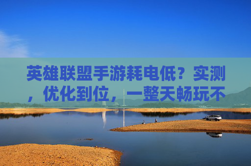 英雄联盟手游耗电低？实测，优化到位，一整天畅玩不续航焦虑，英雄联盟手游耗电低？实测优化到位，一整天畅玩无续航焦虑