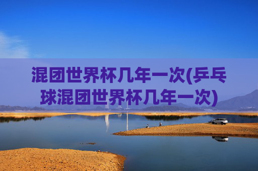 混团世界杯几年一次(乒乓球混团世界杯几年一次)