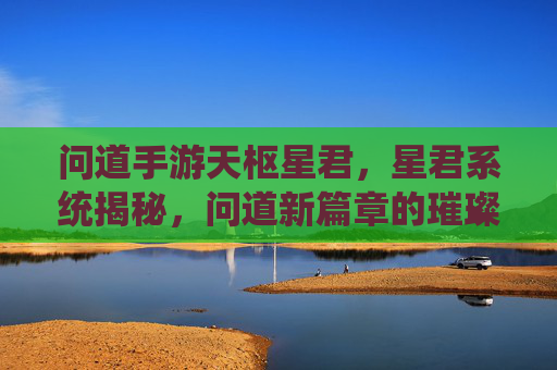 问道手游天枢星君,星君系统揭秘,问道新篇章的璀璨启航,问道手游天枢星君,星君系统揭秘与新篇章璀璨启航