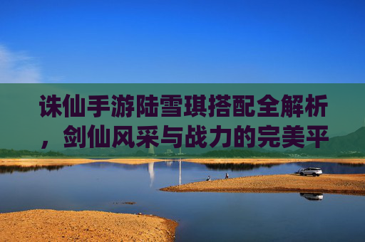 诛仙手游陆雪琪搭配全解析，剑仙风采与战力的完美平衡