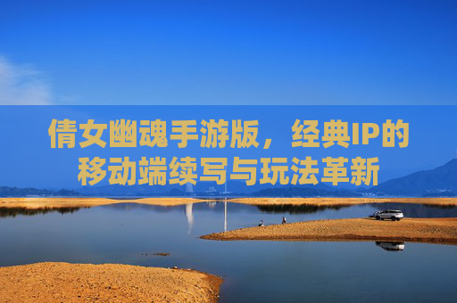 倩女幽魂手游版，经典IP的移动端续写与玩法革新