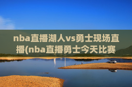 nba直播湖人vs勇士现场直播(nba直播勇士今天比赛)