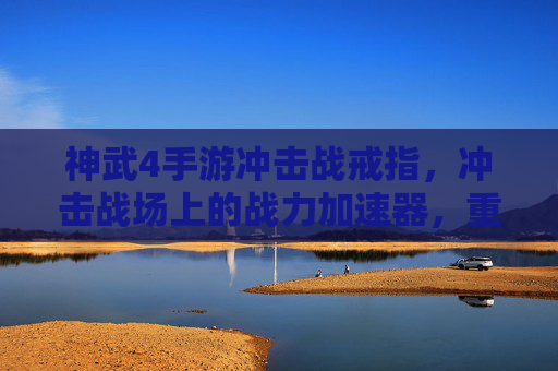 神武4手游冲击战戒指,冲击战场上的战力加速器,重塑竞技新格局,神武4冲击战戒指,冲击战场战力加速器,重塑竞技新格局