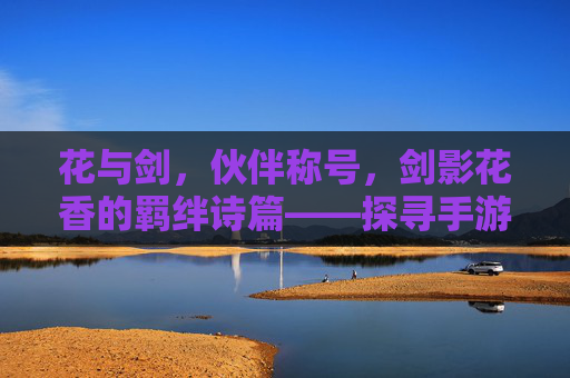 花与剑，伙伴称号，剑影花香的羁绊诗篇——探寻手游伙伴称号的深度魅力