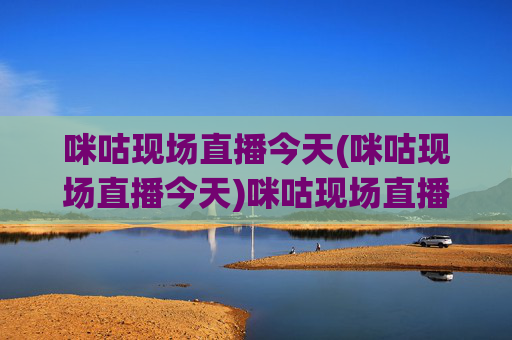 咪咕现场直播今天(咪咕现场直播今天)咪咕现场直播今天,今日直播详情汇总
