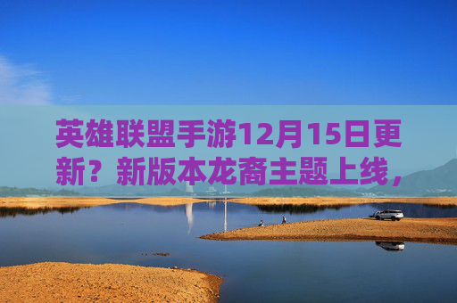 英雄联盟手游12月15日更新？新版本龙裔主题上线，平衡调整与活动来袭