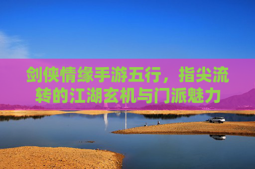 剑侠情缘手游五行,指尖流转的江湖玄机与门派魅力