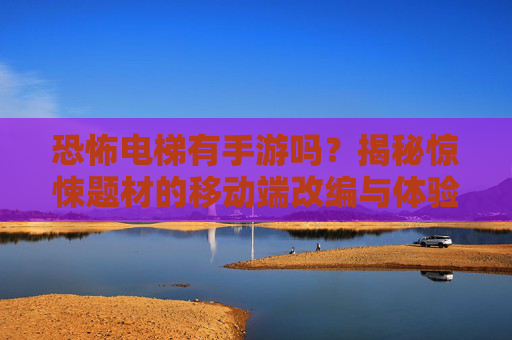 恐怖电梯有手游吗?揭秘惊悚题材的移动端改编与体验,恐怖电梯有手游吗?揭秘惊悚题材的移动端改编与体验