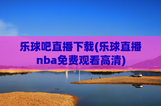 乐球吧直播下载(乐球直播nba免费观看高清)