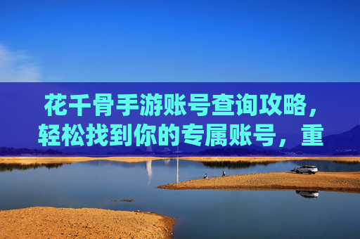 花千骨手游账号查询攻略，轻松找到你的专属账号，重燃仙侠热血！花千骨手游账号查询攻略，轻松找到你的专属账号，重燃仙侠热血！