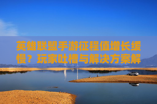 英雄联盟手游征程值增长缓慢？玩家吐槽与解决方案解析，英雄联盟手游征程值增长缓慢？玩家吐槽与解决方案解析