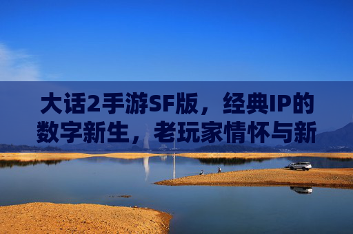 大话2手游SF版，经典IP的数字新生，老玩家情怀与新玩家入坑的绝佳选择，大话2手游SF版，经典IP的数字新生，老玩家情怀与新玩家入坑的绝佳选择