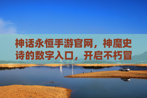 神话永恒手游官网,神魔史诗的数字入口,开启不朽冒险之旅,神话永恒手游官网,神魔史诗的数字入口,开启不朽冒险之旅