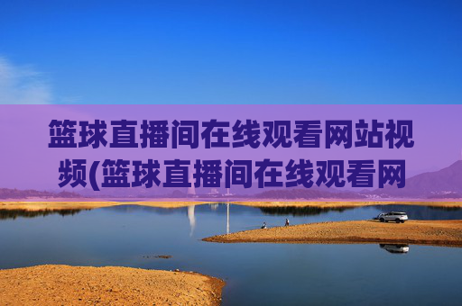 篮球直播间在线观看网站视频(篮球直播间在线观看网站视频下载)