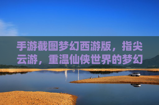手游截图梦幻西游版，指尖云游，重温仙侠世界的梦幻瞬间，梦幻西游手游截图，指尖云游，重温仙侠世界的梦幻瞬间