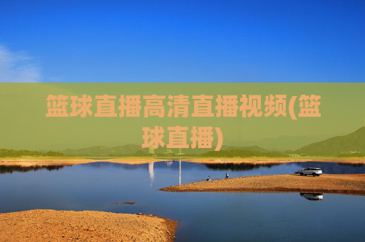 篮球直播高清直播视频(篮球直播)