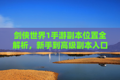 剑侠世界1手游副本位置全解析,新手到高级副本入口指南,剑侠世界1手游副本位置全解析,新手至高级副本入口指南