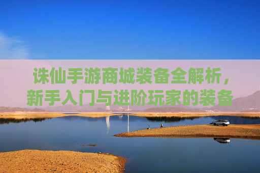诛仙手游商城装备全解析,新手入门与进阶玩家的装备选择指南,诛仙手游商城装备全解析,新手入门与进阶玩家的装备选择指南