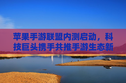 苹果手游联盟内测启动,科技巨头携手共推手游生态新变革,苹果手游联盟内测启动,科技巨头携手共推手游生态新变革