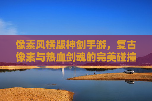 像素风横版神剑手游,复古像素与热血剑魂的完美碰撞,重温经典横版冒险,像素风横版神剑手游,复古像素与热血剑魂的完美碰撞,重温经典横版冒险