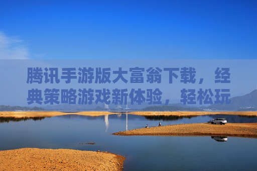 腾讯手游版大富翁下载，经典策略游戏新体验，轻松玩转财富与智慧，腾讯手游版大富翁下载，经典策略游戏新体验，轻松玩转财富与智慧