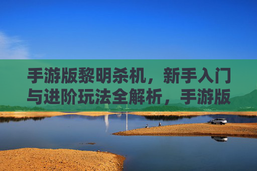 手游版黎明杀机,新手入门与进阶玩法全解析,手游版黎明杀机,新手入门与进阶玩法全解析