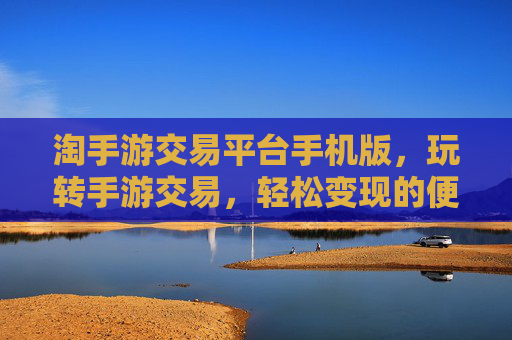 淘手游交易平台手机版,玩转手游交易,轻松变现的便捷工具