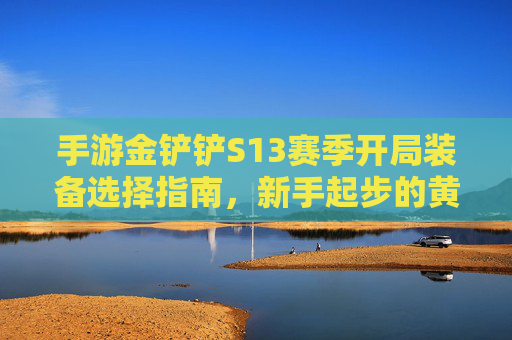 手游金铲铲S13赛季开局装备选择指南,新手起步的黄金法则,轻松上分不迷路,金铲铲S13赛季开局装备选择指南,新手起步的黄金法则,轻松上分不迷路