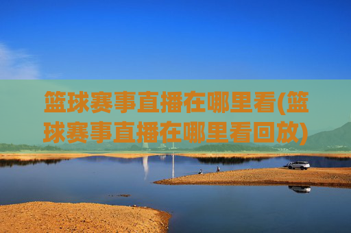 篮球赛事直播在哪里看(篮球赛事直播在哪里看回放)