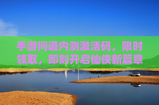 手游问道内测激活码，限时领取，即刻开启仙侠新篇章！手游问道内测激活码限时领取，即刻开启仙侠新篇章！