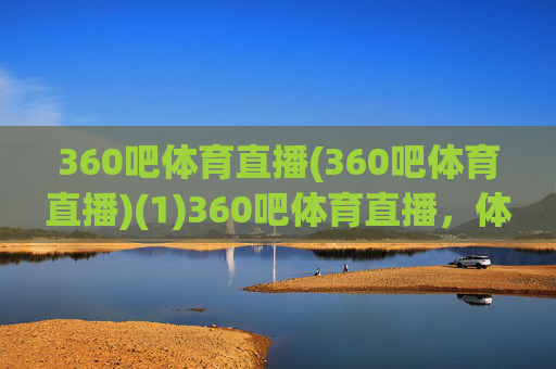 360吧体育直播(360吧体育直播)(1)360吧体育直播，体育赛事在线直播平台