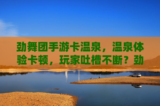 劲舞团手游卡温泉,温泉体验卡顿,玩家吐槽不断?劲舞团手游温泉体验卡顿,玩家吐槽不断?