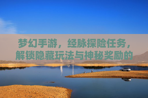 梦幻手游，经脉探险任务，解锁隐藏玩法与神秘奖励的奇幻之旅，梦幻手游经脉探险任务，解锁隐藏玩法与神秘奖励的奇幻之旅