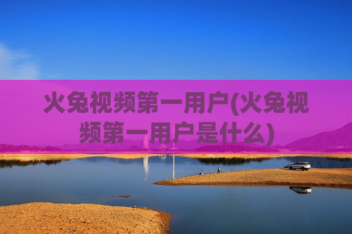 火兔视频第一用户(火兔视频第一用户是什么)