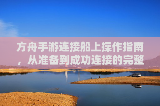 方舟手游连接船上操作指南,从准备到成功连接的完整步骤详解,方舟手游连接船上操作指南,从准备到成功连接的完整步骤详解