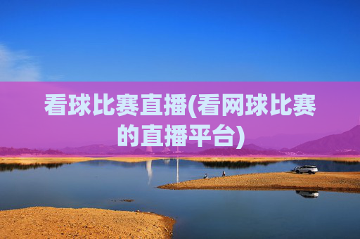 看球比赛直播(看网球比赛的直播平台)