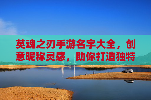 英魂之刃手游名字大全，创意昵称灵感，助你打造独特游戏ID！英魂之刃手游名字大全，创意昵称灵感，助你打造独特游戏ID！