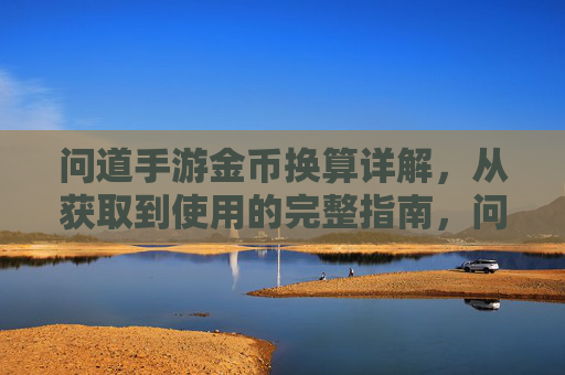 问道手游金币换算详解,从获取到使用的完整指南,问道手游金币换算详解,从获取到使用的完整指南