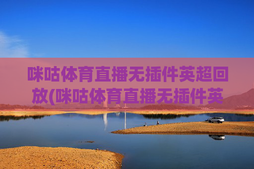 咪咕体育直播无插件英超回放(咪咕体育直播无插件英超回放在哪看)