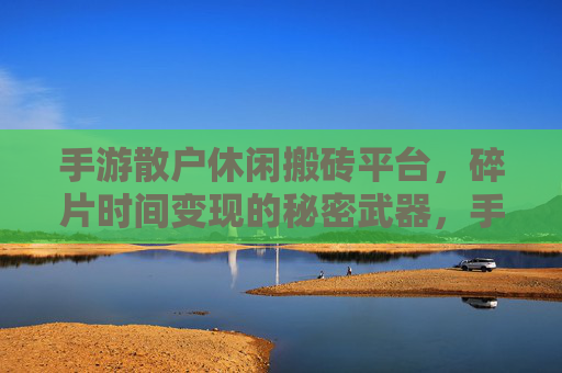 手游散户休闲搬砖平台,碎片时间变现的秘密武器,手游散户休闲搬砖平台,碎片时间变现的秘密武器