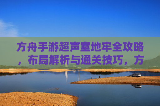 方舟手游超声室地牢全攻略，布局解析与通关技巧，方舟手游超声室地牢全攻略，布局解析与通关技巧